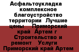 Асфальтоукладка , комплексное благоустройство территории. Лучшие цены! - Приморский край, Артем г. Строительство и ремонт » Услуги   . Приморский край,Артем г.